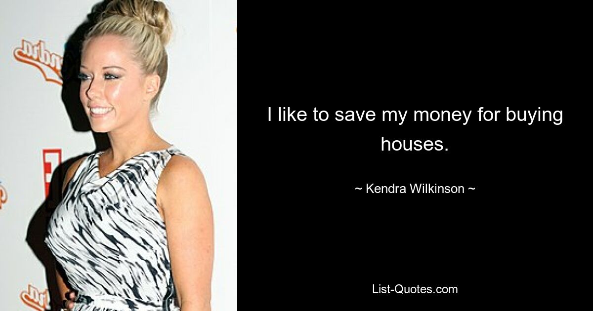 I like to save my money for buying houses. — © Kendra Wilkinson