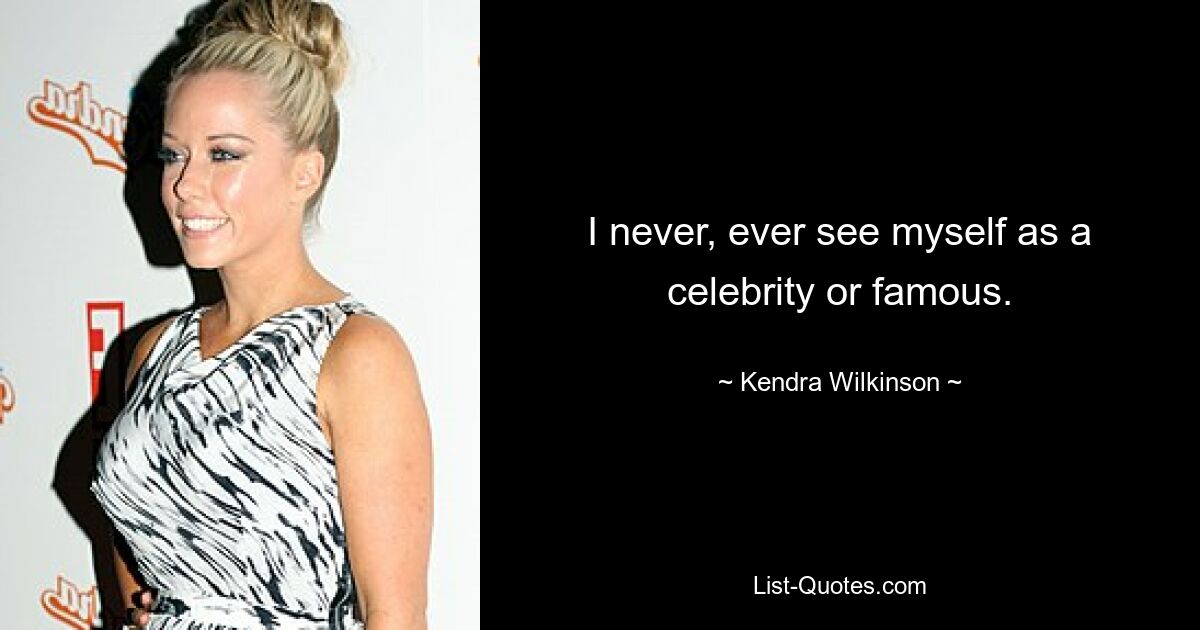 I never, ever see myself as a celebrity or famous. — © Kendra Wilkinson