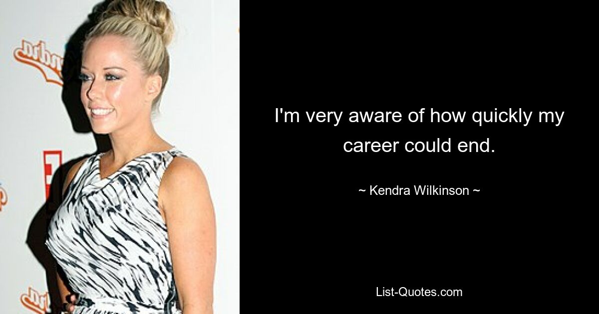 I'm very aware of how quickly my career could end. — © Kendra Wilkinson