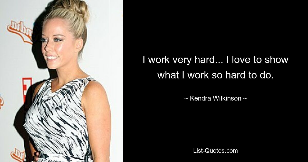 I work very hard... I love to show what I work so hard to do. — © Kendra Wilkinson