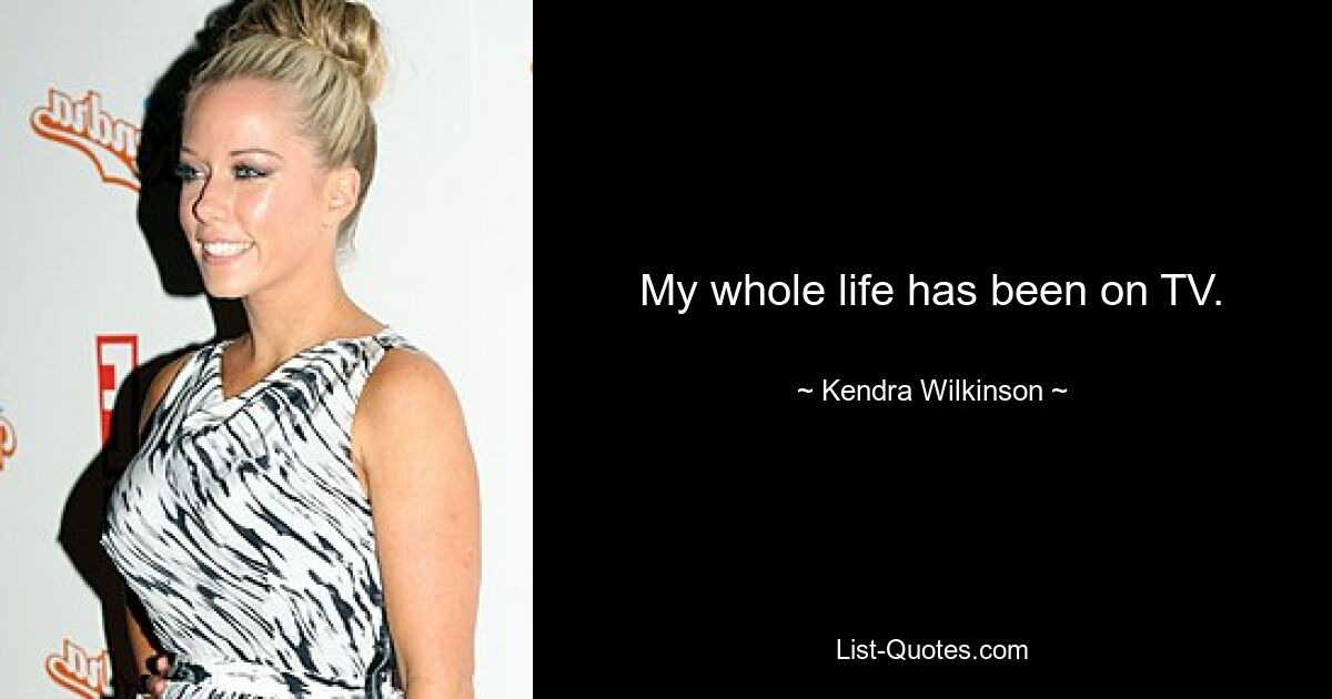 My whole life has been on TV. — © Kendra Wilkinson