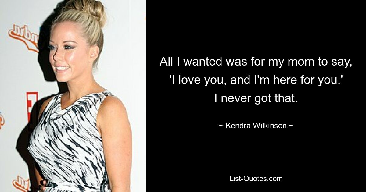 All I wanted was for my mom to say, 'I love you, and I'm here for you.' I never got that. — © Kendra Wilkinson