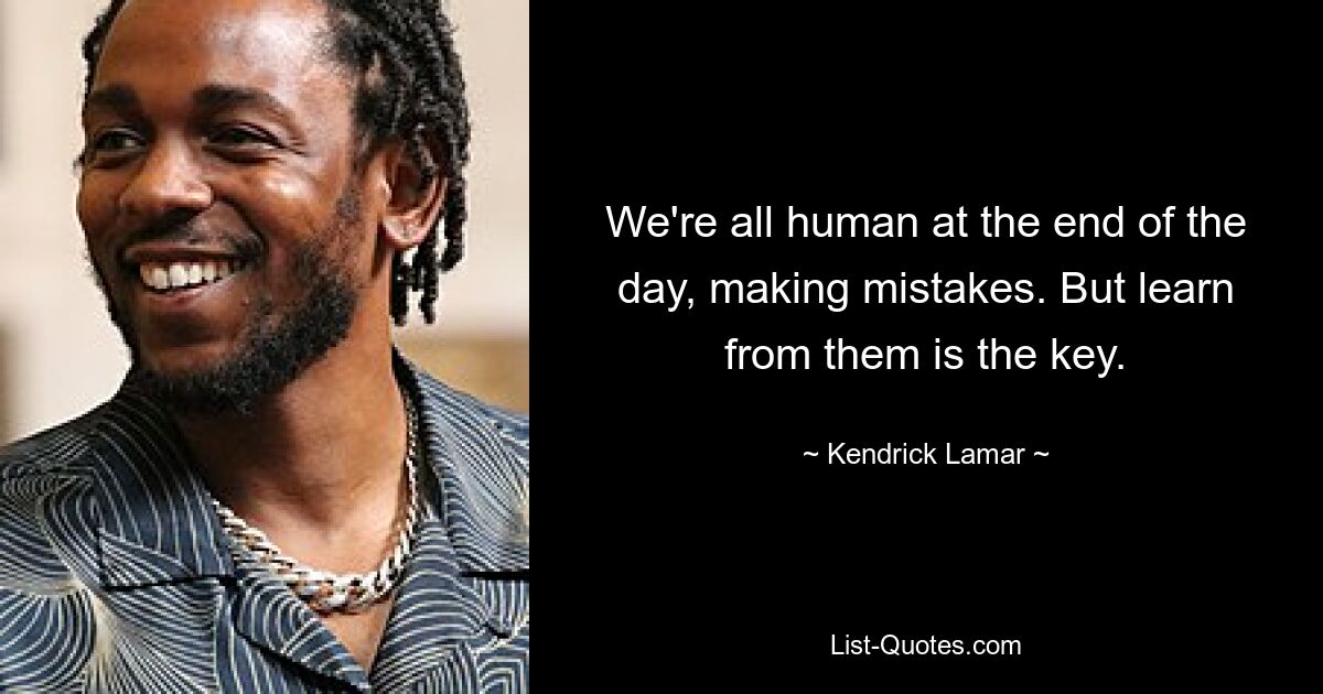 We're all human at the end of the day, making mistakes. But learn from them is the key. — © Kendrick Lamar