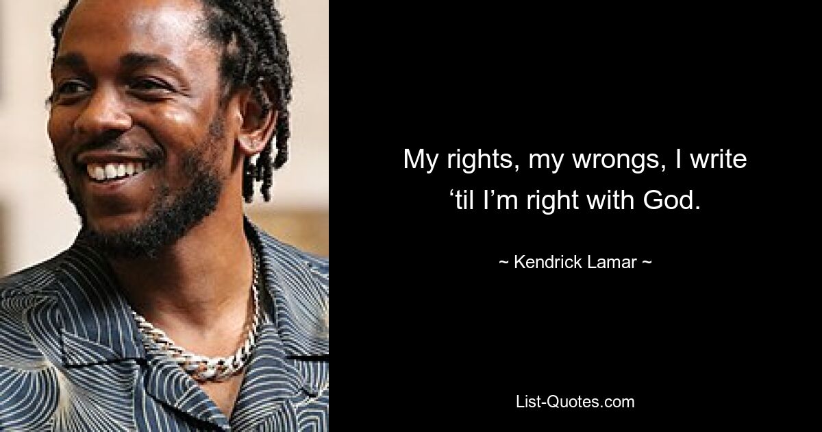 My rights, my wrongs, I write ‘til I’m right with God. — © Kendrick Lamar