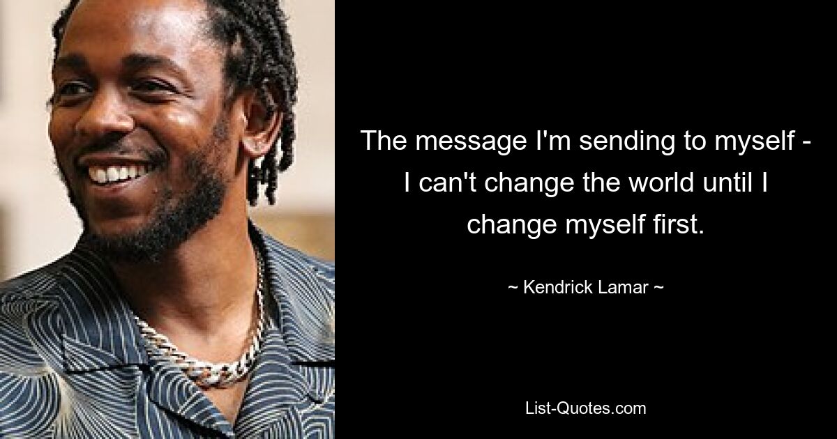 The message I'm sending to myself - I can't change the world until I change myself first. — © Kendrick Lamar