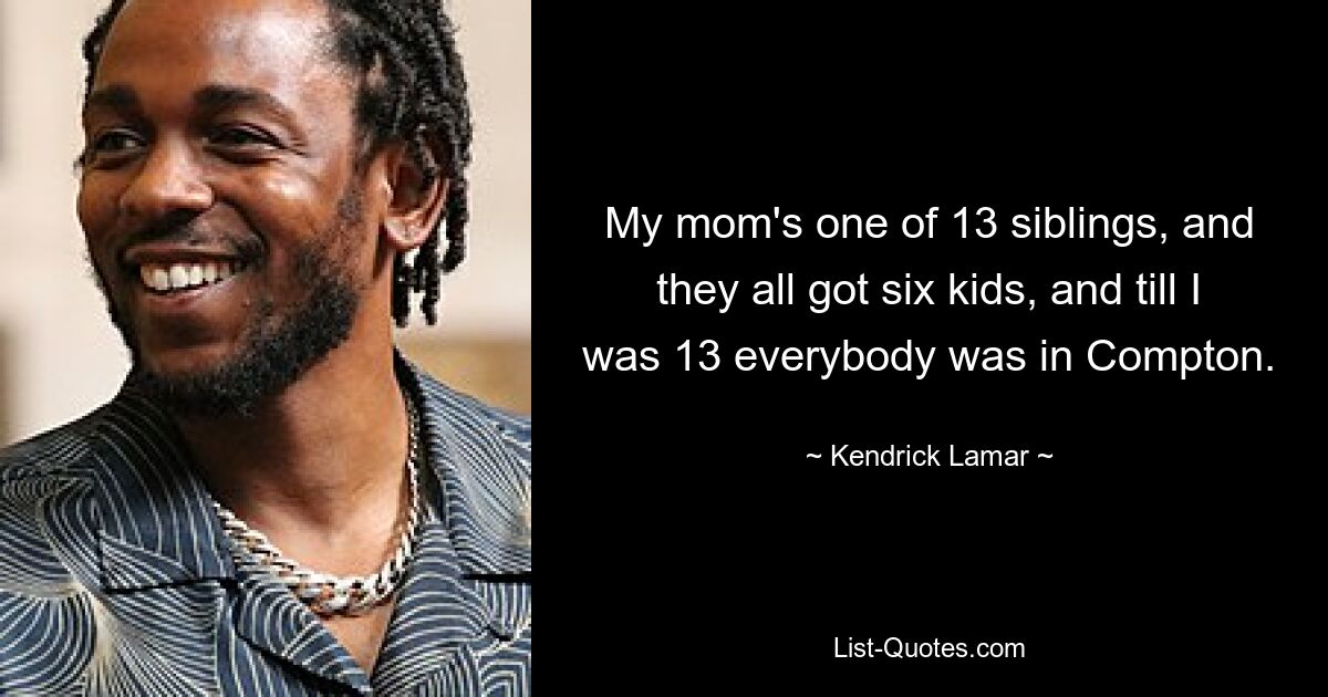 My mom's one of 13 siblings, and they all got six kids, and till I was 13 everybody was in Compton. — © Kendrick Lamar