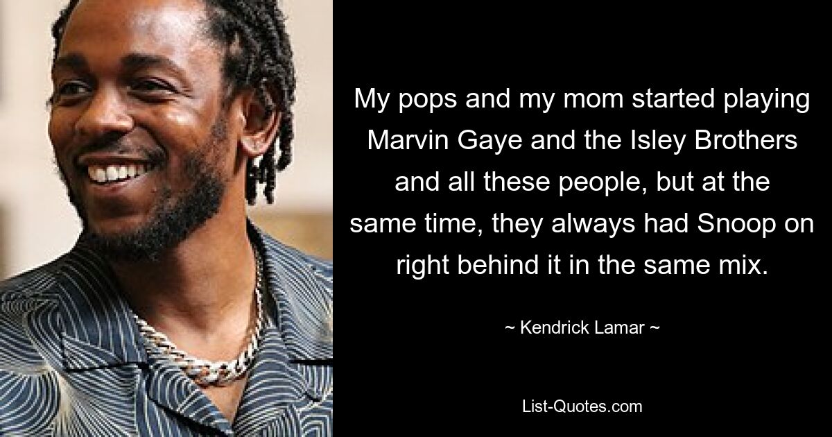 My pops and my mom started playing Marvin Gaye and the Isley Brothers and all these people, but at the same time, they always had Snoop on right behind it in the same mix. — © Kendrick Lamar