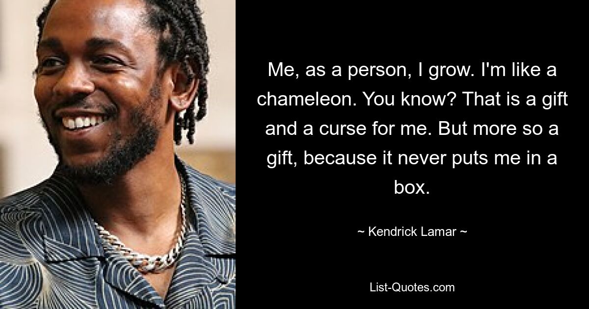 Me, as a person, I grow. I'm like a chameleon. You know? That is a gift and a curse for me. But more so a gift, because it never puts me in a box. — © Kendrick Lamar