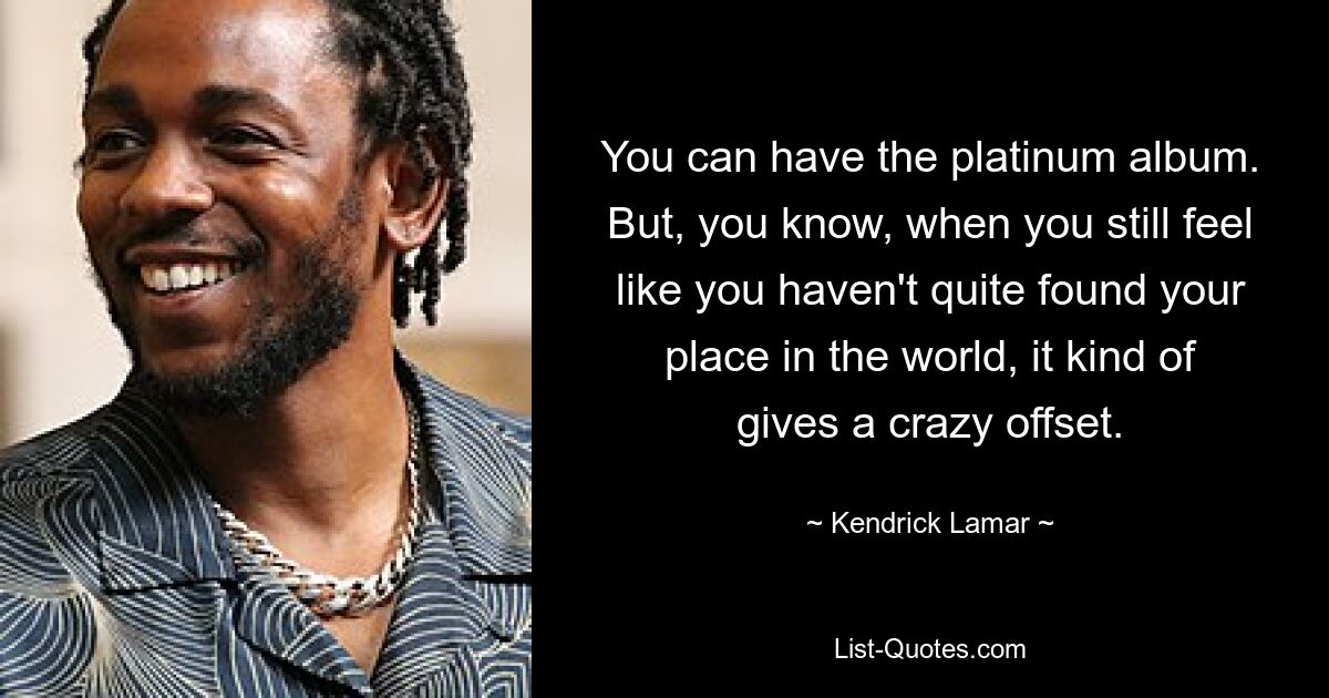 You can have the platinum album. But, you know, when you still feel like you haven't quite found your place in the world, it kind of gives a crazy offset. — © Kendrick Lamar