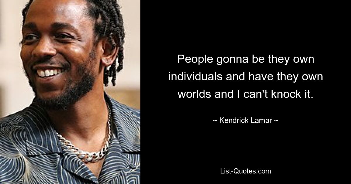 People gonna be they own individuals and have they own worlds and I can't knock it. — © Kendrick Lamar