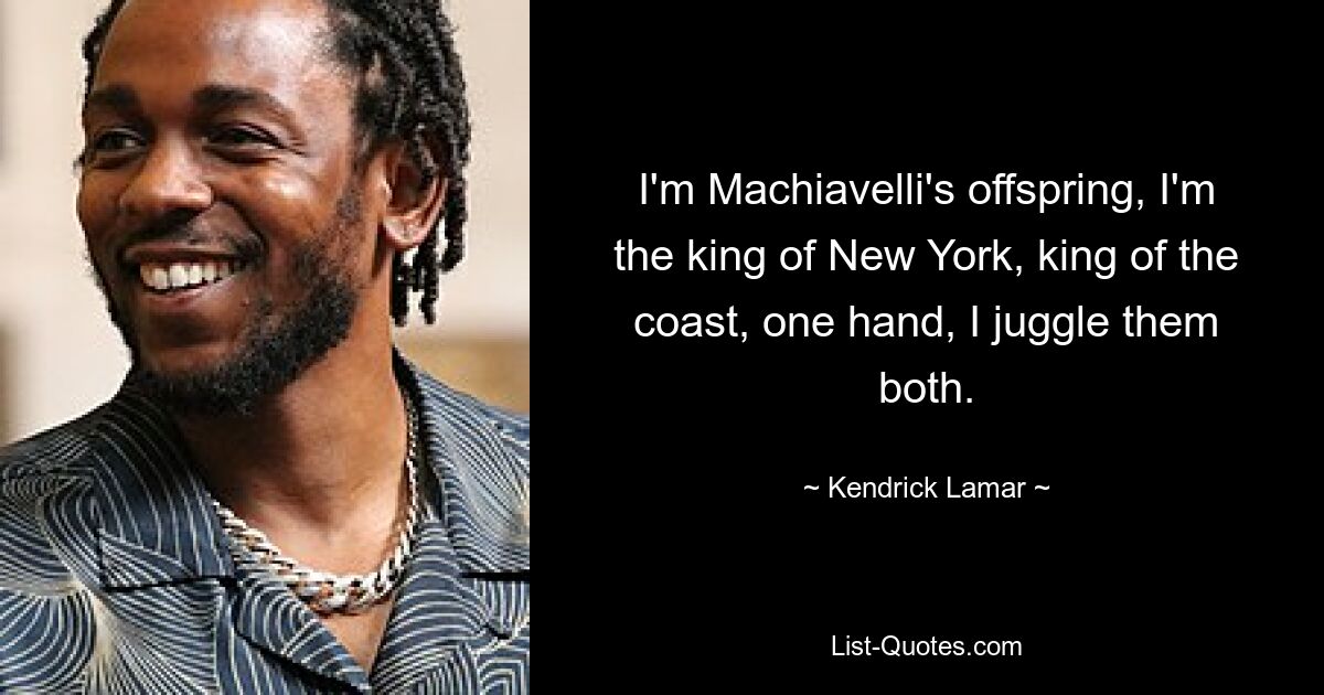 I'm Machiavelli's offspring, I'm the king of New York, king of the coast, one hand, I juggle them both. — © Kendrick Lamar