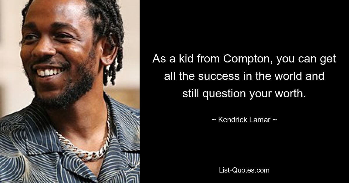 As a kid from Compton, you can get all the success in the world and still question your worth. — © Kendrick Lamar