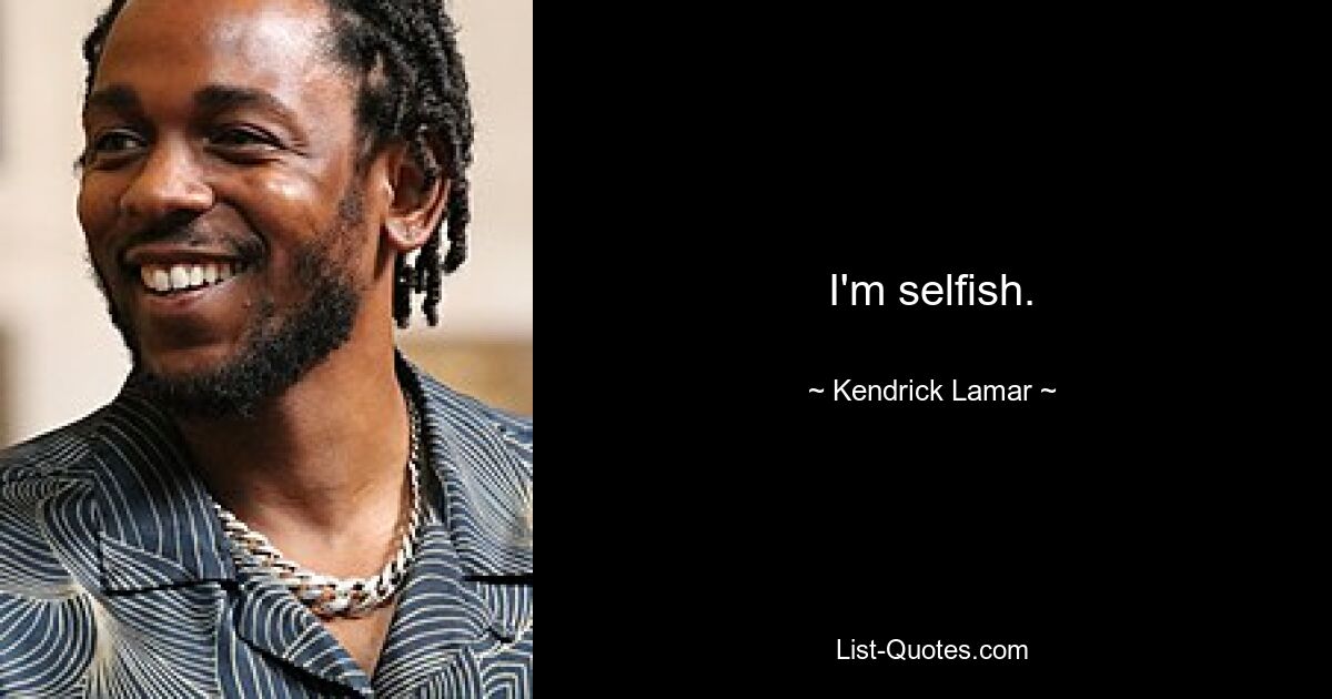 I'm selfish. — © Kendrick Lamar