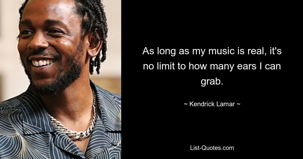 As long as my music is real, it's no limit to how many ears I can grab. — © Kendrick Lamar