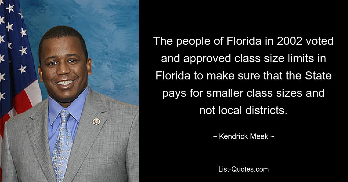 The people of Florida in 2002 voted and approved class size limits in Florida to make sure that the State pays for smaller class sizes and not local districts. — © Kendrick Meek