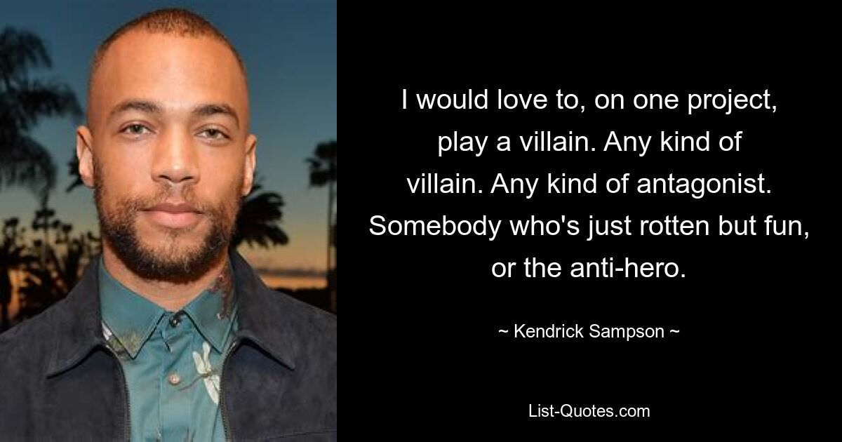 I would love to, on one project, play a villain. Any kind of villain. Any kind of antagonist. Somebody who's just rotten but fun, or the anti-hero. — © Kendrick Sampson