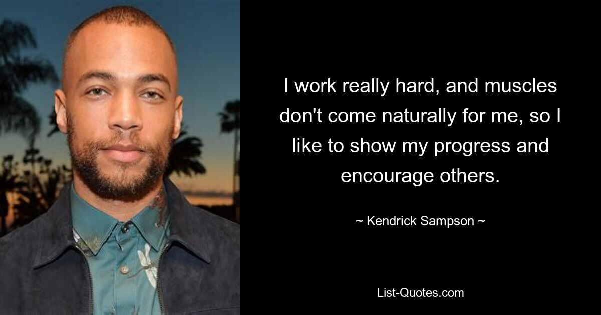 I work really hard, and muscles don't come naturally for me, so I like to show my progress and encourage others. — © Kendrick Sampson