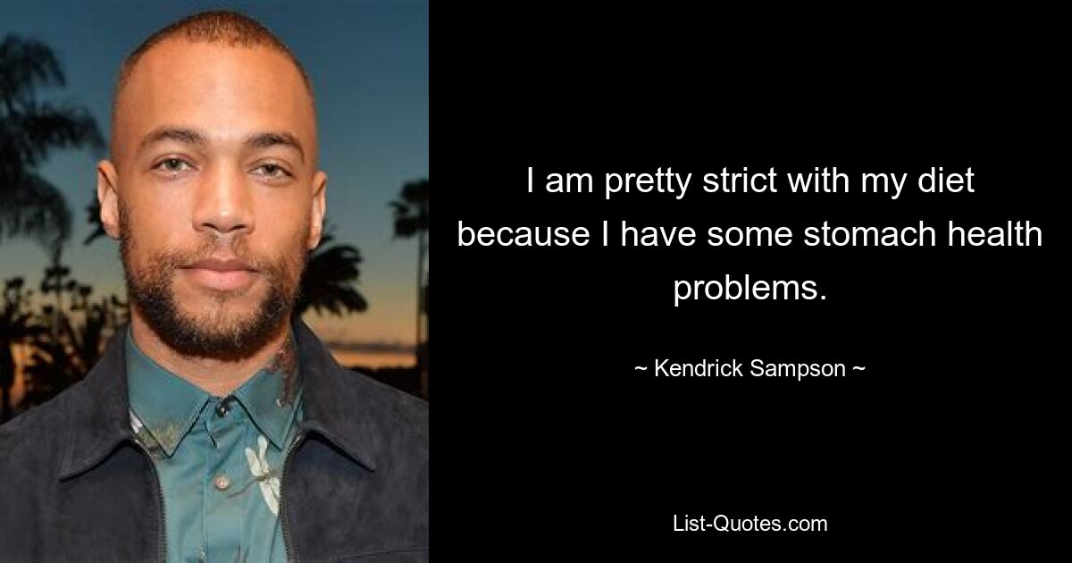 I am pretty strict with my diet because I have some stomach health problems. — © Kendrick Sampson