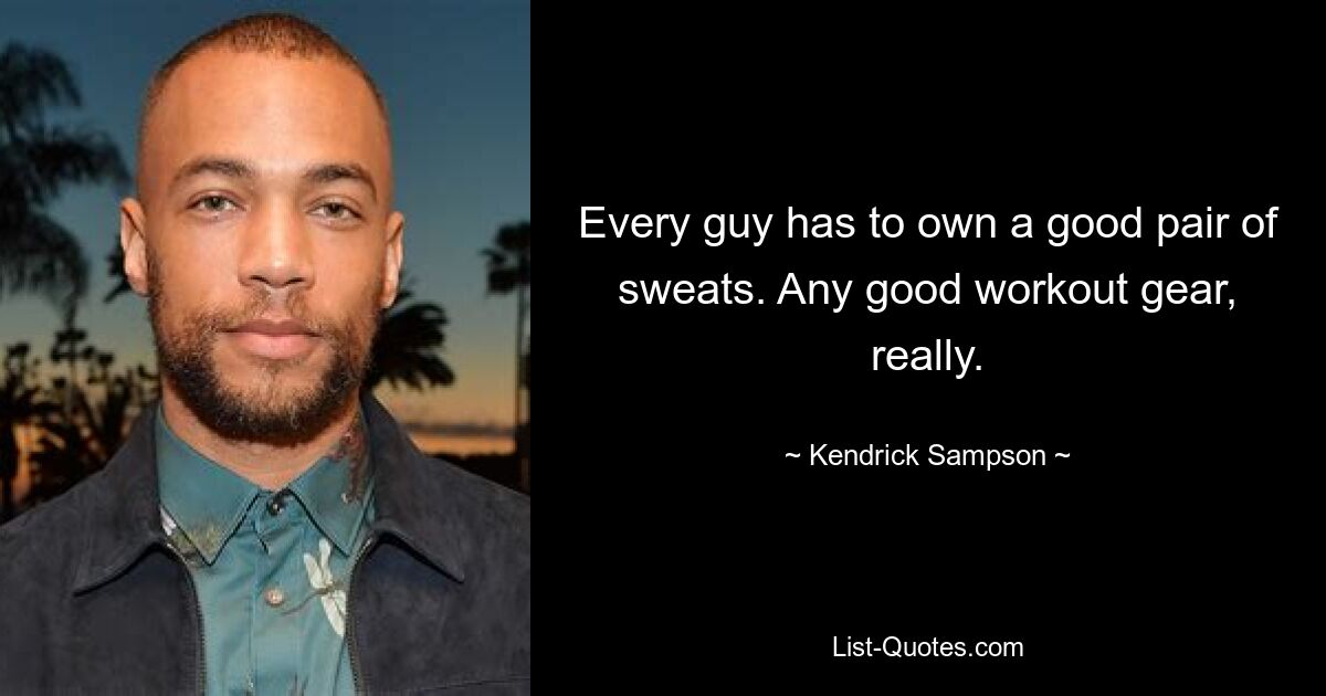 Every guy has to own a good pair of sweats. Any good workout gear, really. — © Kendrick Sampson