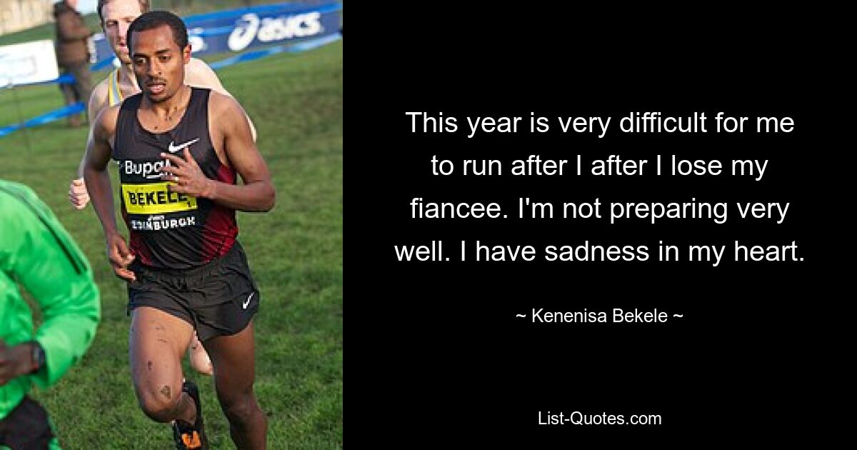 This year is very difficult for me to run after I after I lose my fiancee. I'm not preparing very well. I have sadness in my heart. — © Kenenisa Bekele