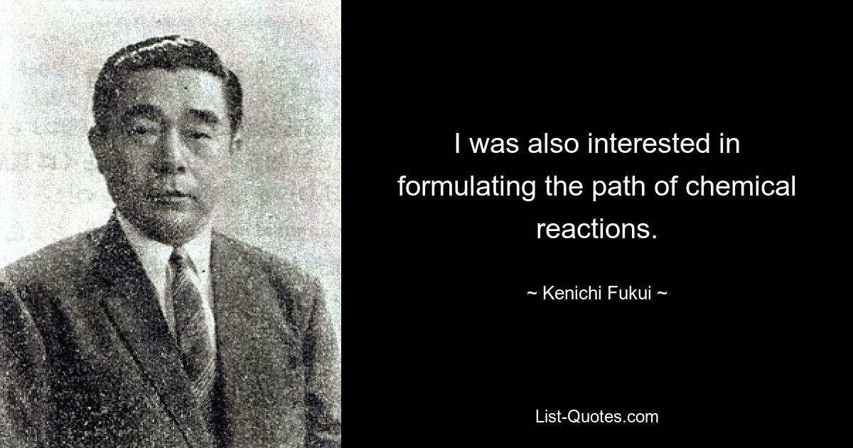 I was also interested in formulating the path of chemical reactions. — © Kenichi Fukui