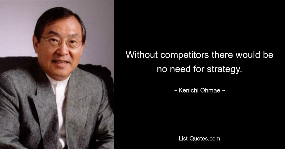 Without competitors there would be no need for strategy. — © Kenichi Ohmae