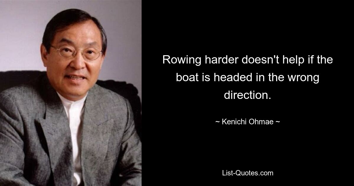 Rowing harder doesn't help if the boat is headed in the wrong direction. — © Kenichi Ohmae