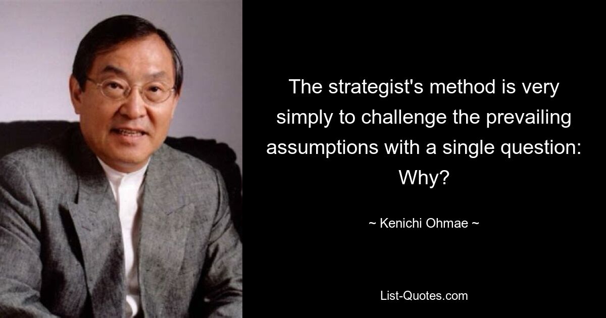 The strategist's method is very simply to challenge the prevailing assumptions with a single question: Why? — © Kenichi Ohmae