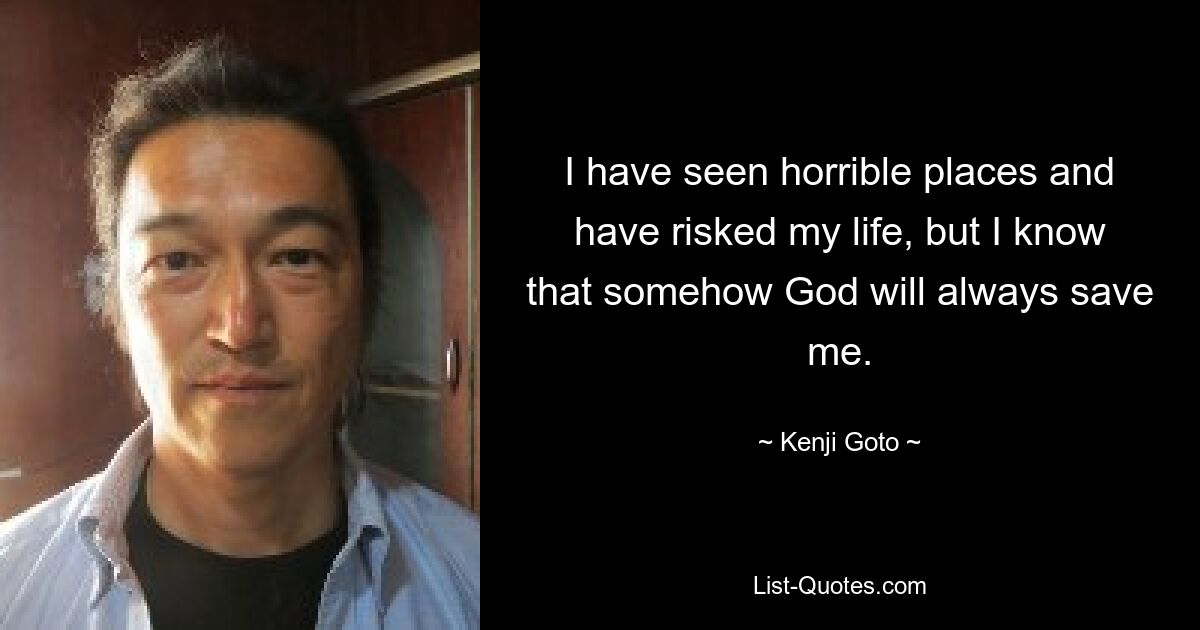 I have seen horrible places and have risked my life, but I know that somehow God will always save me. — © Kenji Goto