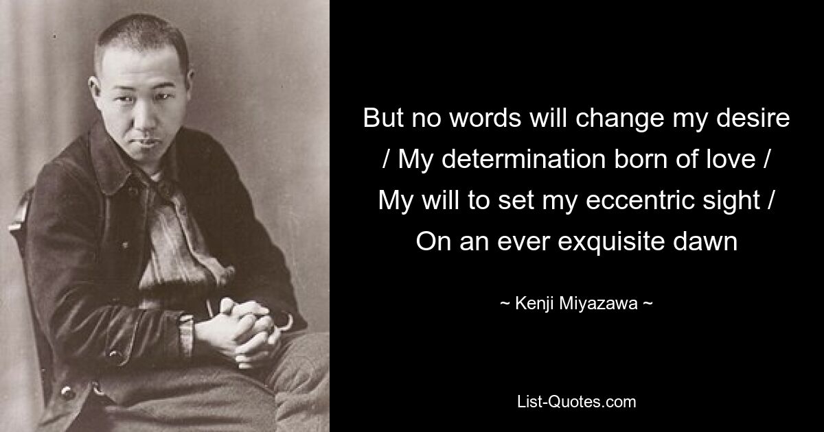 But no words will change my desire / My determination born of love / My will to set my eccentric sight / On an ever exquisite dawn — © Kenji Miyazawa