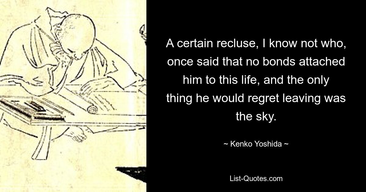 A certain recluse, I know not who, once said that no bonds attached him to this life, and the only thing he would regret leaving was the sky. — © Kenko Yoshida