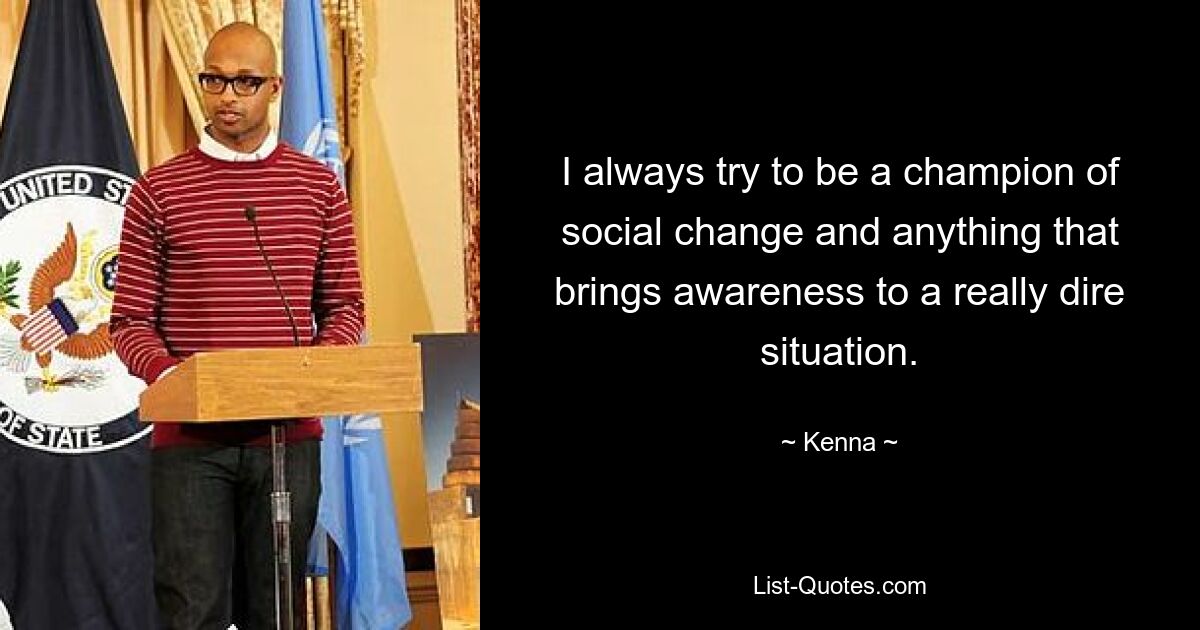 I always try to be a champion of social change and anything that brings awareness to a really dire situation. — © Kenna