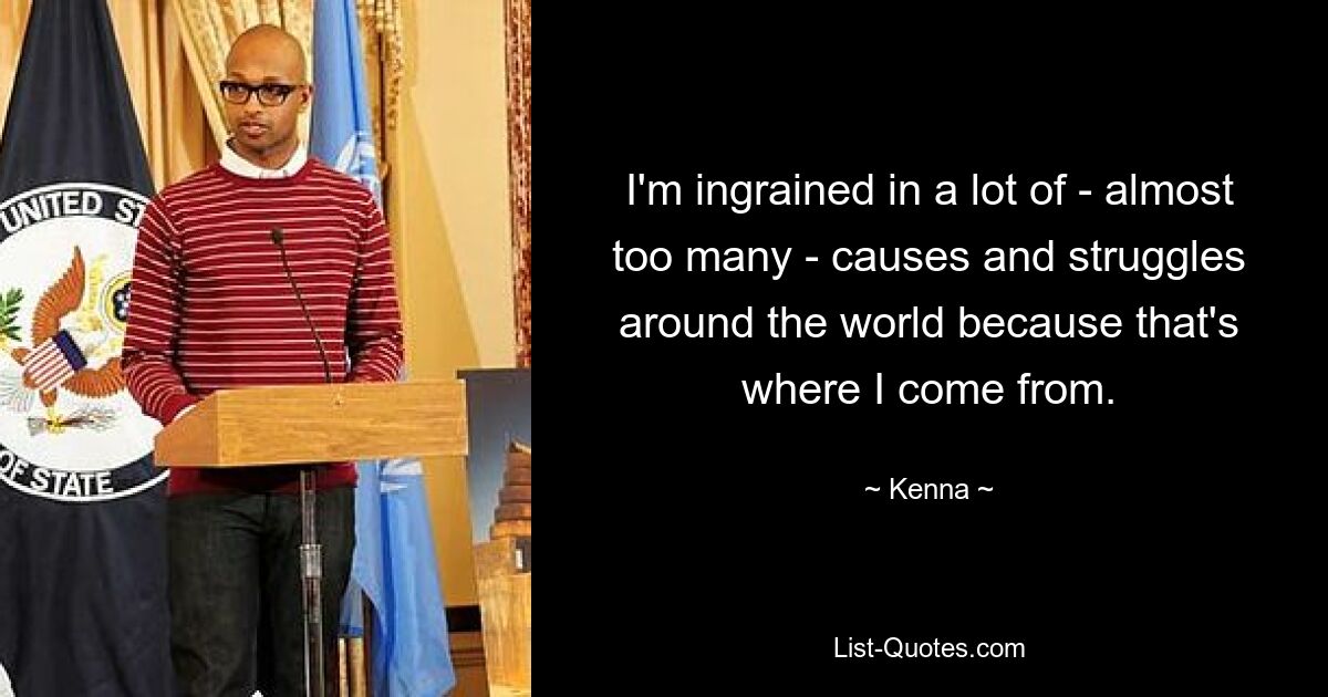 I'm ingrained in a lot of - almost too many - causes and struggles around the world because that's where I come from. — © Kenna