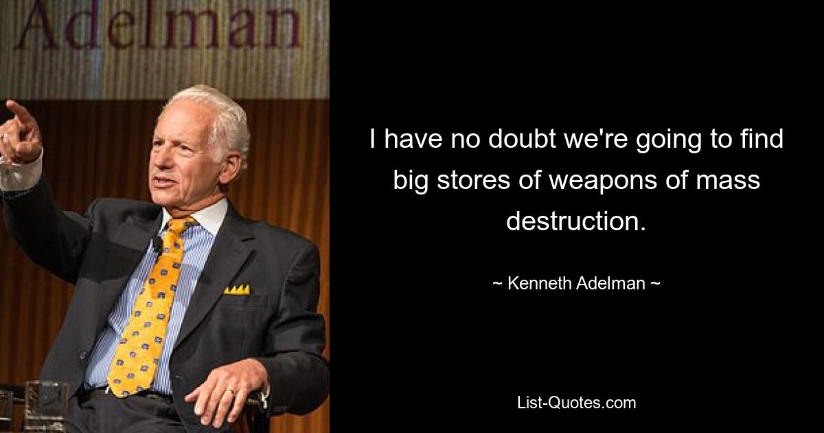 I have no doubt we're going to find big stores of weapons of mass destruction. — © Kenneth Adelman