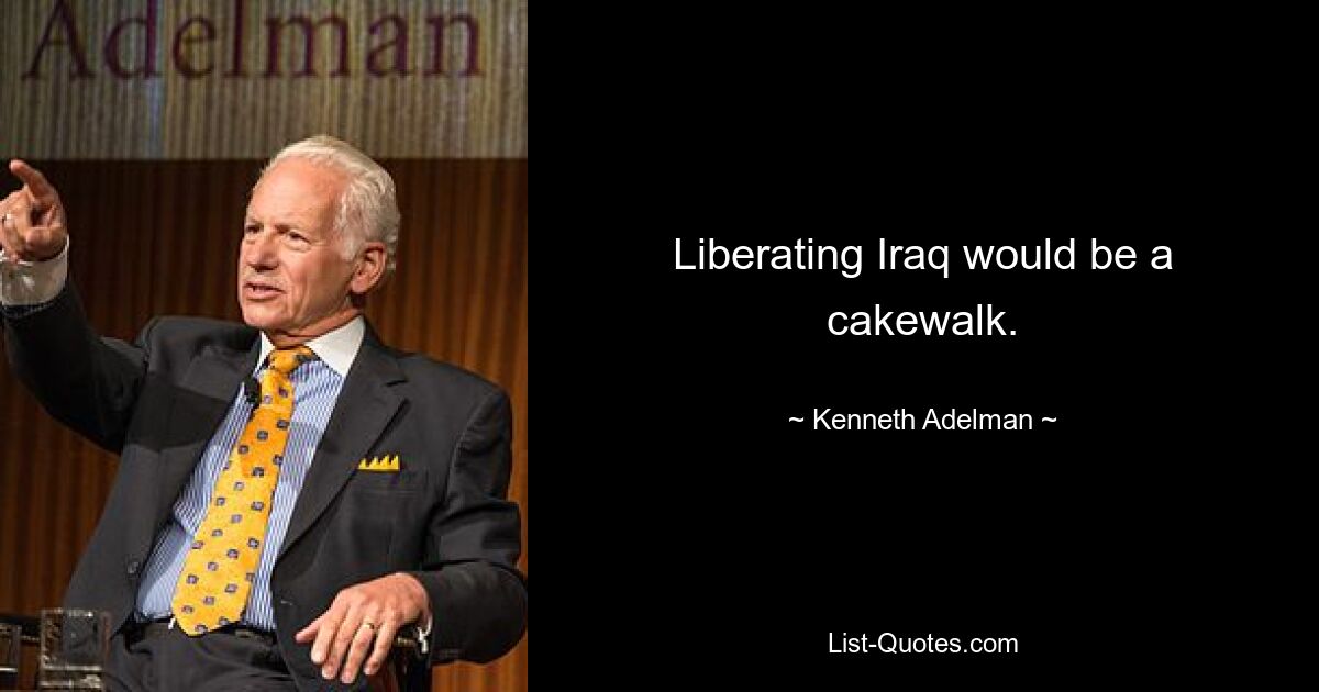 Liberating Iraq would be a cakewalk. — © Kenneth Adelman