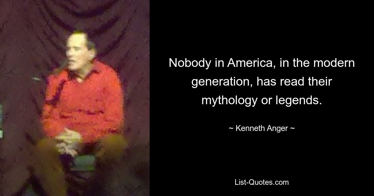 Nobody in America, in the modern generation, has read their mythology or legends. — © Kenneth Anger