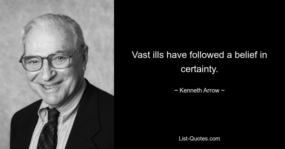 Vast ills have followed a belief in certainty. — © Kenneth Arrow