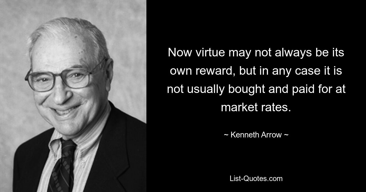 Now virtue may not always be its own reward, but in any case it is not usually bought and paid for at market rates. — © Kenneth Arrow