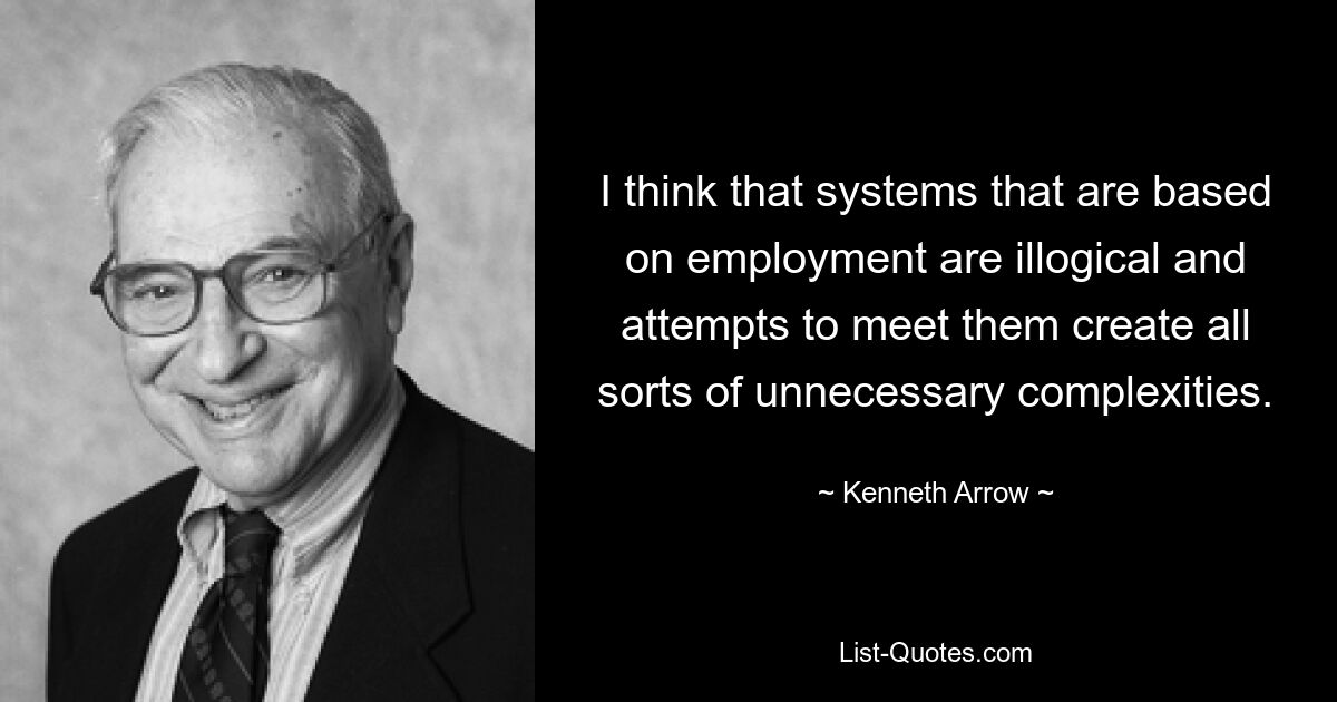 I think that systems that are based on employment are illogical and attempts to meet them create all sorts of unnecessary complexities. — © Kenneth Arrow