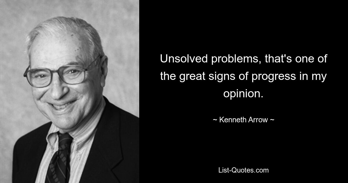 Unsolved problems, that's one of the great signs of progress in my opinion. — © Kenneth Arrow