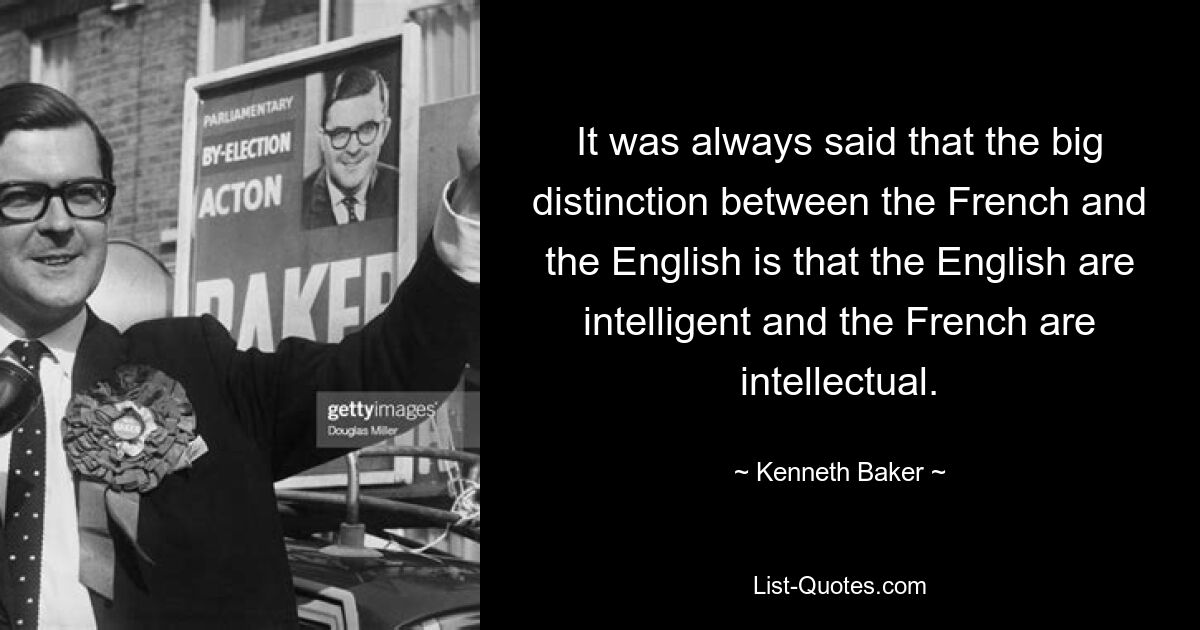 It was always said that the big distinction between the French and the English is that the English are intelligent and the French are intellectual. — © Kenneth Baker