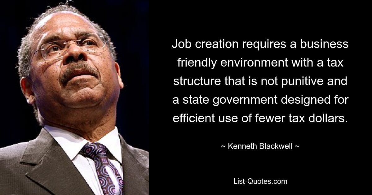 Job creation requires a business friendly environment with a tax structure that is not punitive and a state government designed for efficient use of fewer tax dollars. — © Kenneth Blackwell