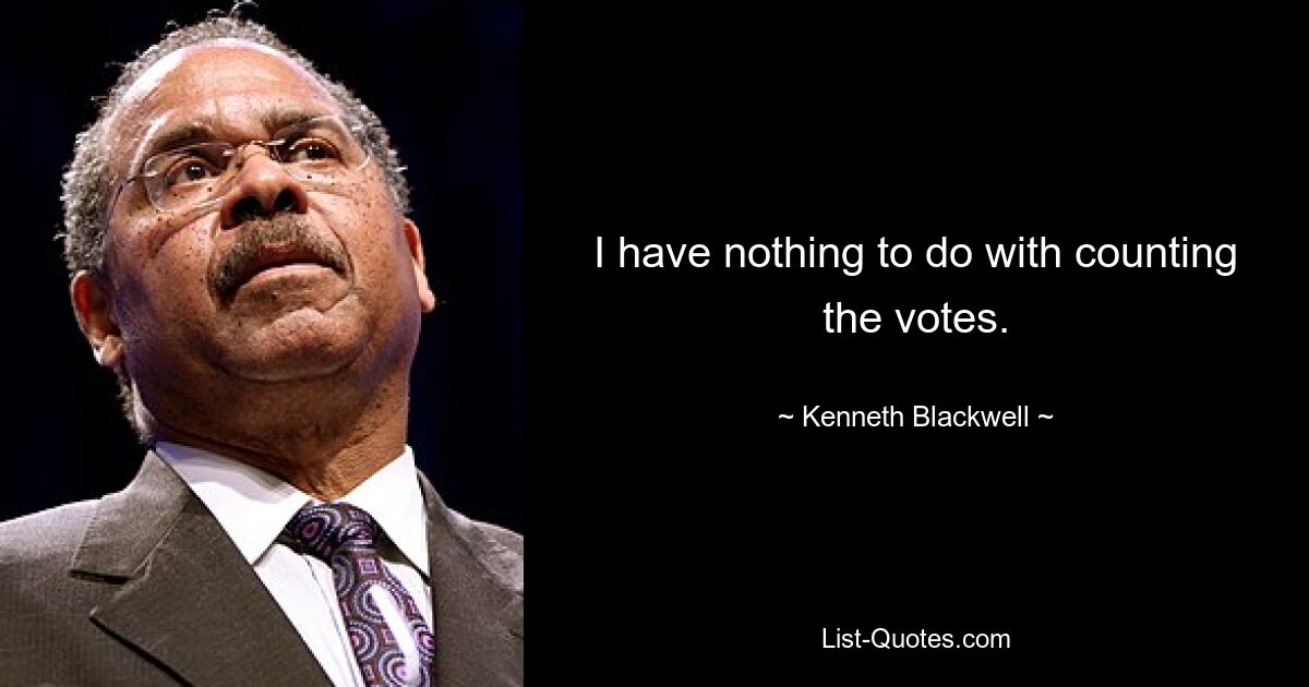 I have nothing to do with counting the votes. — © Kenneth Blackwell