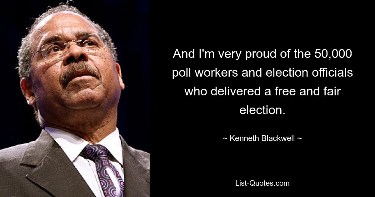 And I'm very proud of the 50,000 poll workers and election officials who delivered a free and fair election. — © Kenneth Blackwell