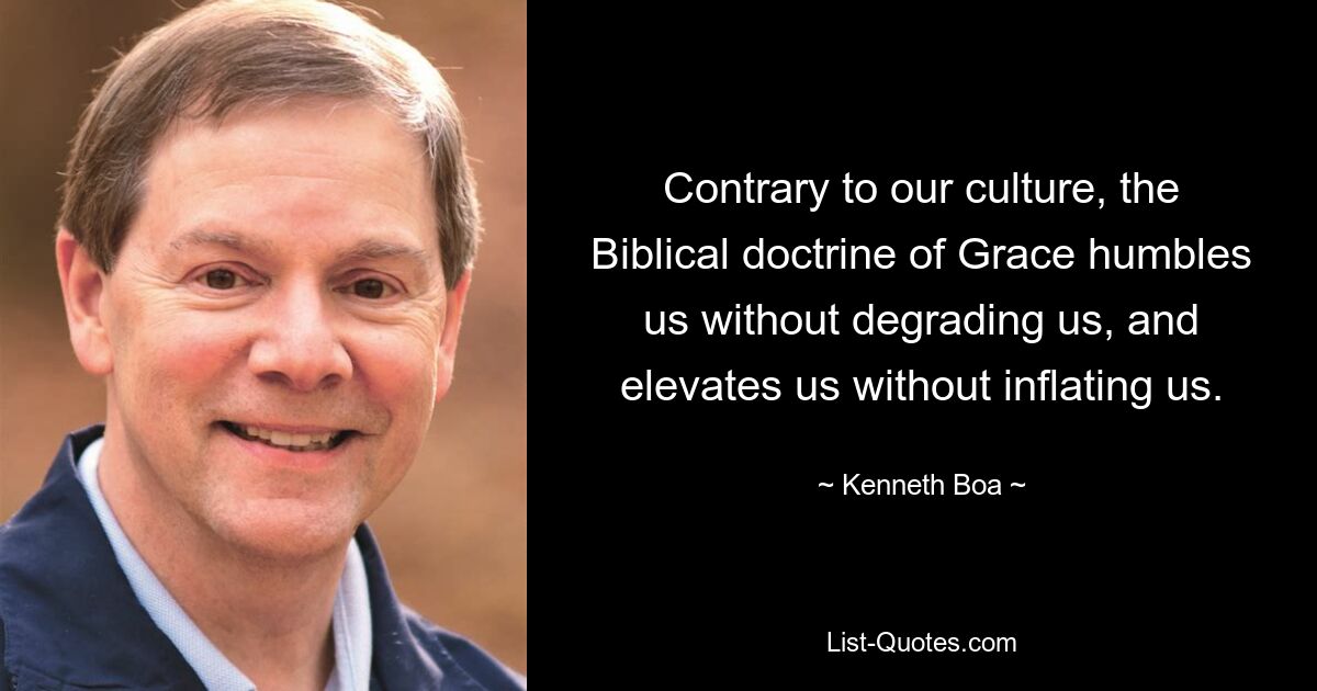 Contrary to our culture, the Biblical doctrine of Grace humbles us without degrading us, and elevates us without inflating us. — © Kenneth Boa