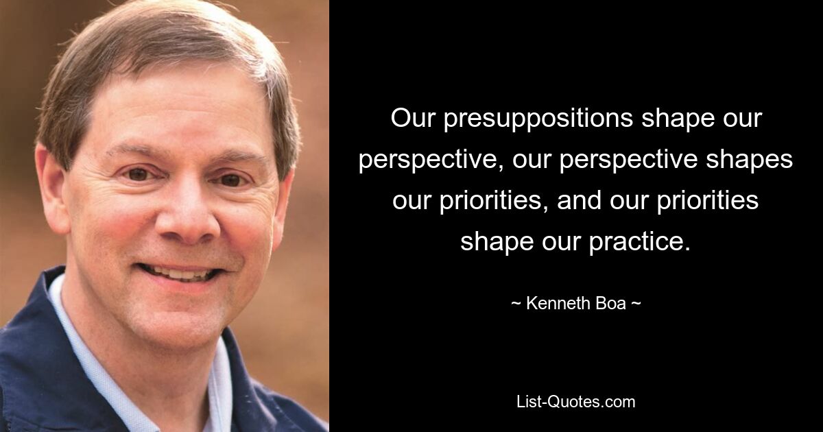 Our presuppositions shape our perspective, our perspective shapes our priorities, and our priorities shape our practice. — © Kenneth Boa