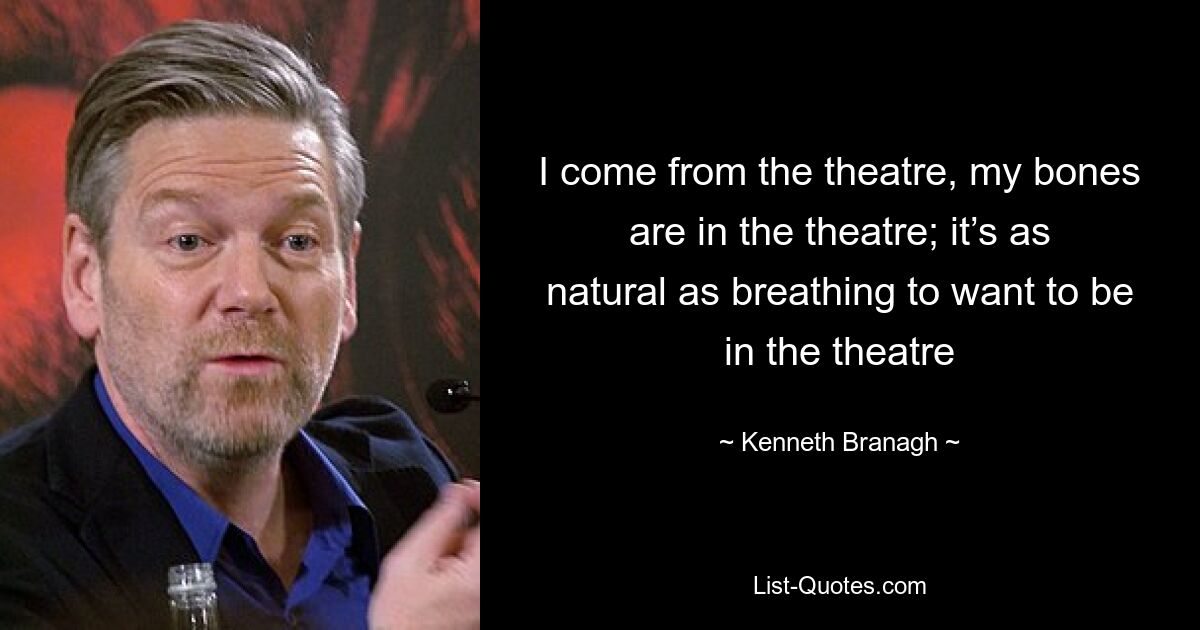 I come from the theatre, my bones are in the theatre; it’s as natural as breathing to want to be in the theatre — © Kenneth Branagh