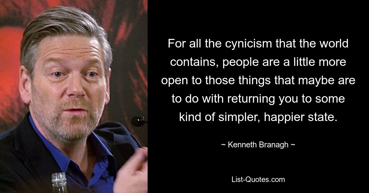 For all the cynicism that the world contains, people are a little more open to those things that maybe are to do with returning you to some kind of simpler, happier state. — © Kenneth Branagh