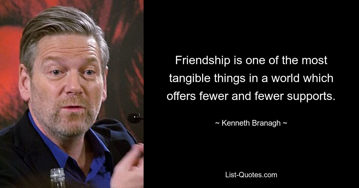 Friendship is one of the most tangible things in a world which offers fewer and fewer supports. — © Kenneth Branagh