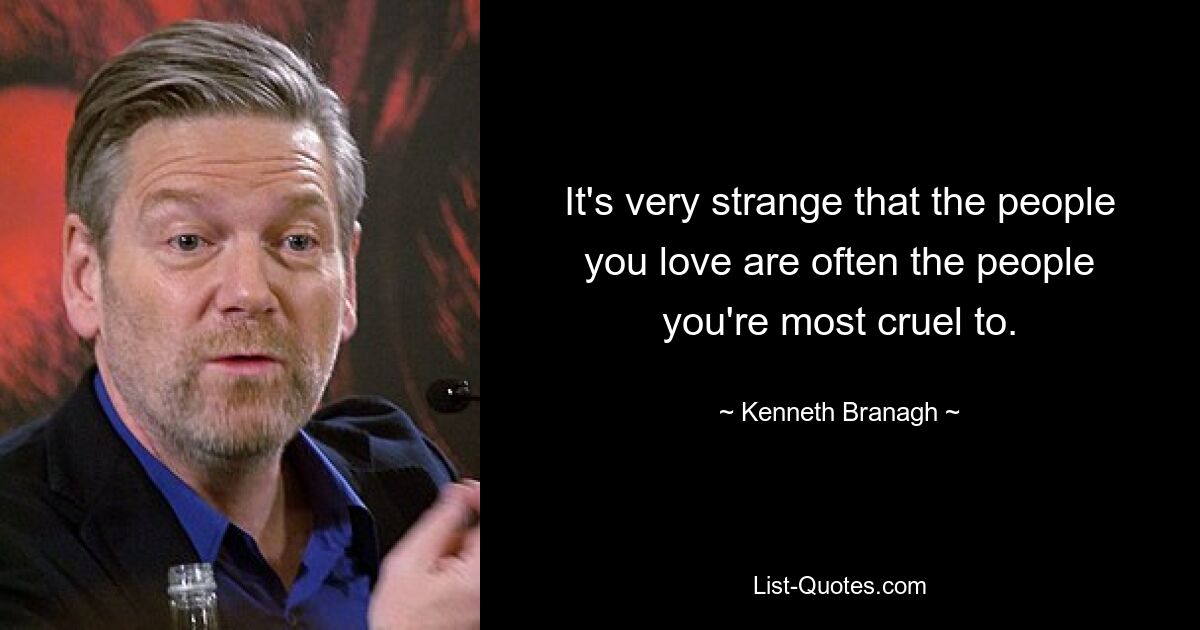 It's very strange that the people you love are often the people you're most cruel to. — © Kenneth Branagh